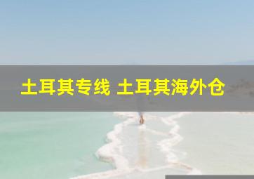 土耳其专线 土耳其海外仓